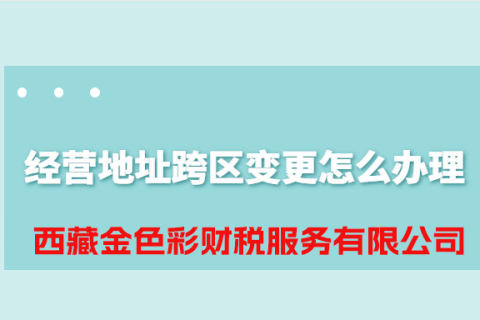 拉薩公司經(jīng)營(yíng)地址跨區(qū)變更怎么辦理？