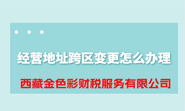 拉薩公司經(jīng)營地址跨區(qū)變更怎么辦理？