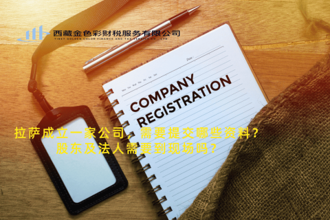 拉薩成立一家公司，需要提交哪些資料？股東及法人需要到現(xiàn)場(chǎng)嗎？